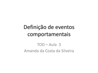 Definição de eventos
comportamentais
TOD – Aula 3
Amanda da Costa da Silveira
 