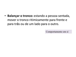 • Balançar o tronco: estando a pessoa sentada,
mover o tronco ritimicamente para frente e
para trás ou de um lado para o outro.
Comportamento em si
 