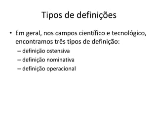 Tipos de definições
• Em geral, nos campos científico e tecnológico,
encontramos três tipos de definição:
– definição ostensiva
– definição nominativa
– definição operacional
 