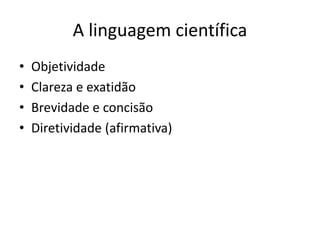 A linguagem científica
• Objetividade
• Clareza e exatidão
• Brevidade e concisão
• Diretividade (afirmativa)
 