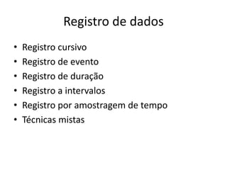 Registro de dados
• Registro cursivo
• Registro de evento
• Registro de duração
• Registro a intervalos
• Registro por amostragem de tempo
• Técnicas mistas
 