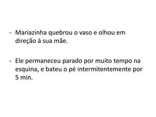 - Mariazinha quebrou o vaso e olhou em
direção à sua mãe.
- Ele permaneceu parado por muito tempo na
esquina, e bateu o pé intermitentemente por
5 min.
 