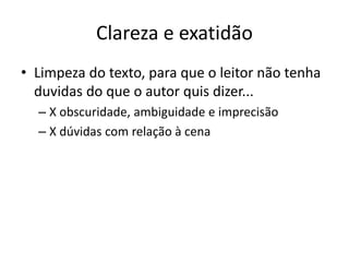 Clareza e exatidão
• Limpeza do texto, para que o leitor não tenha
duvidas do que o autor quis dizer...
– X obscuridade, ambiguidade e imprecisão
– X dúvidas com relação à cena
 