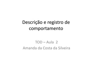 Descrição e registro de
comportamento
TOD – Aula 2
Amanda da Costa da Silveira
 