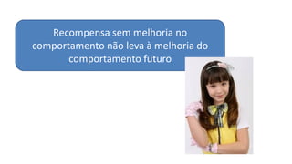Recompensa sem melhoria no
comportamento não leva à melhoria do
comportamento futuro
 