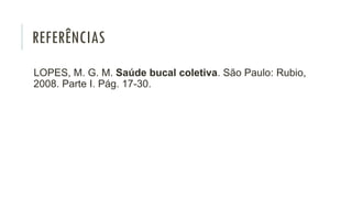 REFERÊNCIAS
LOPES, M. G. M. Saúde bucal coletiva. São Paulo: Rubio,
2008. Parte I. Pág. 17-30.
 