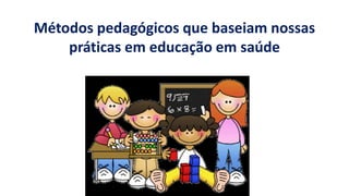 Métodos pedagógicos que baseiam nossas
práticas em educação em saúde
 