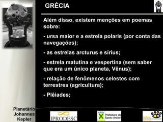 Além disso, existem menções em poemas
sobre:
- ursa maior e a estrela polaris (por conta das
navegações);
- as estrelas arcturus e sírius;
- estrela matutina e vespertina (sem saber
que era um único planeta, Vênus);
- relação de fenômenos celestes com
terrestres (agricultura);
- Plêiades;
GRÉCIA
 