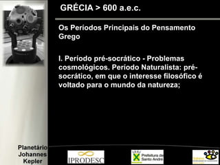 Os Períodos Principais do Pensamento
Grego
I. Período pré-socrático - Problemas
cosmológicos. Período Naturalista: pré-
socrático, em que o interesse filosófico é
voltado para o mundo da natureza;
GRÉCIA > 600 a.e.c.
 