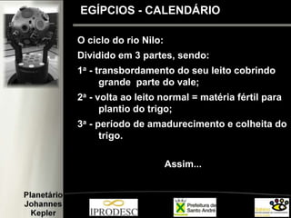 O ciclo do rio Nilo:
Dividido em 3 partes, sendo:
1a - transbordamento do seu leito cobrindo
grande parte do vale;
2a - volta ao leito normal = matéria fértil para
plantio do trigo;
3a - período de amadurecimento e colheita do
trigo.
Assim...
EGÍPCIOS - CALENDÁRIO
 