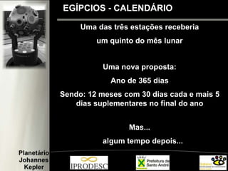Uma das três estações receberia
um quinto do mês lunar
Uma nova proposta:
Ano de 365 dias
Sendo: 12 meses com 30 dias cada e mais 5
dias suplementares no final do ano
Mas...
algum tempo depois...
EGÍPCIOS - CALENDÁRIO
 