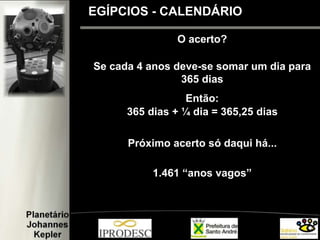 O acerto?
Se cada 4 anos deve-se somar um dia para
365 dias
Então:
365 dias + ¼ dia = 365,25 dias
Próximo acerto só daqui há...
1.461 “anos vagos”
EGÍPCIOS - CALENDÁRIO
 