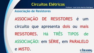 Circuitos Elétricos
Associação de Resistores
ASSOCIAÇÃO DE RESISTORES é um
circuito que apresenta dois ou mais
RESISTORES. Há TRÊS TIPOS de
ASSOCIAÇÃO: em SÉRIE, em PARALELO
e MISTO.
Professor: José Carlos Martins Rodrigues
 