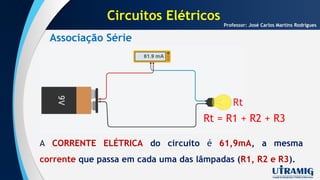 Associação Série
Professor: José Carlos Martins Rodrigues
A CORRENTE ELÉTRICA do circuito é 61,9mA, a mesma
corrente que passa em cada uma das lâmpadas (R1, R2 e R3).
Rt = R1 + R2 + R3
Circuitos Elétricos
 