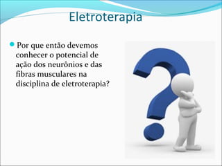 Eletroterapia
Por que então devemos
conhecer o potencial de
ação dos neurônios e das
fibras musculares na
disciplina de eletroterapia?
 