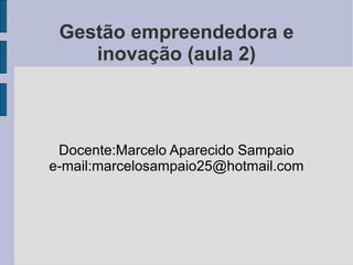 Gestão empreendedora e 
inovação (aula 2) 
Docente:Marcelo Aparecido Sampaio 
e-mail:marcelosampaio25@hotmail.com 
 