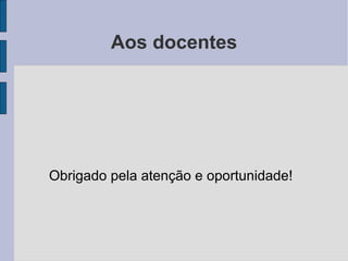 Aos docentes 
Obrigado pela atenção e oportunidade! 
