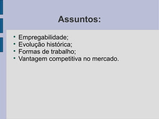 Assuntos: 
 Empregabilidade; 
 Evolução histórica; 
 Formas de trabalho; 
 Vantagem competitiva no mercado. 
 