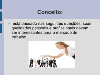 Conceito: 
 está baseado nas seguintes questões: suas 
qualidades pessoais e profissionais devem 
ser interessantes para o mercado de 
trabalho. 
 