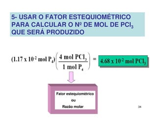 34
5- USAR O FATOR ESTEQUIOMÉTRICO
PARA CALCULAR O Nº DE MOL DE PCl3
QUE SERÁ PRODUZIDO
Fator estequiométrico
ou
Razão molar
 