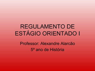 REGULAMENTO DE
ESTÁGIO ORIENTADO I
Professor: Alexandre Alarcão
5º ano de História
 