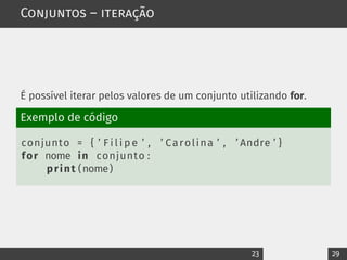 Conjuntos – iteração
É possível iterar pelos valores de um conjunto utilizando for.
Exemplo de código
conjunto = { ’ F i l i p e ’ , ’ Carolina ’ , ’ Andre ’ }
for nome in conjunto :
print (nome)
23 29
 