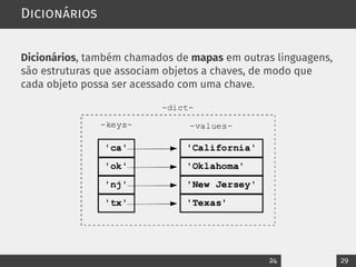Dicionários
Dicionários, também chamados de mapas em outras linguagens,
são estruturas que associam objetos a chaves, de modo que
cada objeto possa ser acessado com uma chave.
24 29
 