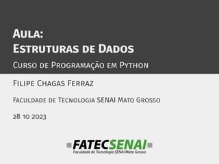 Aula:
Estruturas de Dados
Curso de Programação em Python
Filipe Chagas Ferraz
Faculdade de Tecnologia SENAI Mato Grosso
28 10 2023
 