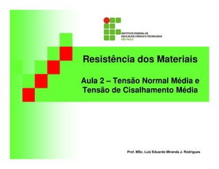 Resistência dos Materiais 
Aula 2 – Tensão Normal Média e 
Tensão de Cisalhamento Média 
Prof. MSc. Luiz Eduardo Miranda J. Rodrigues 
 