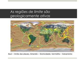 As regiões de limite são
  geologicamente ativas




Azul – limite das placas; Amarelo – Sismicidade; Vermelho - Vulcanismo
 