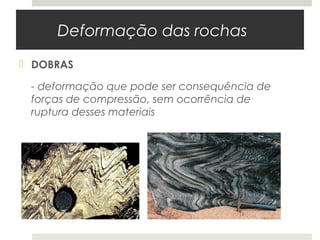 Deformação das rochas
 DOBRAS

 - deformação que pode ser consequência de
 forças de compressão, sem ocorrência de
 ruptura desses materiais
 