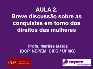 
AULA 2.
Breve discussão sobre as
conquistas em torno dos
direitos das mulheres
Profa. Marlise Matos
(DCP, NEPEM, CIFG / UFMG)
 