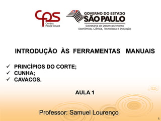 1
Professor: Samuel Lourenço
INTRODUÇÃO ÀS FERRAMENTAS MANUAIS
 PRINCÍPIOS DO CORTE;
 CUNHA;
 CAVACOS.
AULA 1
 
