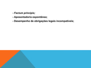 - Factum principis;
- Aposentadoria espontânea;
- Desempenho de obrigações legais incompatíveis;
 