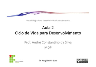 Metodologia Para Desenvolvimento de Sistemas


               Aula 2
Ciclo de Vida para Desenvolvimento

    Prof. André Constantino da Silva
                 MDP


                  16 de agosto de 2012
 