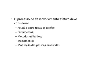 • O processo de desenvolvimento efetivo deve
  considerar:
  – Relação entre todas as tarefas;
  – Ferramentas;
  – Métodos utilizados;
  – Treinamento;
  – Motivação das pessoas envolvidas.
 