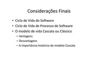 Considerações Finais
• Ciclo de Vida do Software
• Ciclo de Vida de Processo de Software
• O modelo de vida Cascata ou Clássico
  – Vantagens
  – Desvantagens
  – A importância histórica do modelo Cascata
 