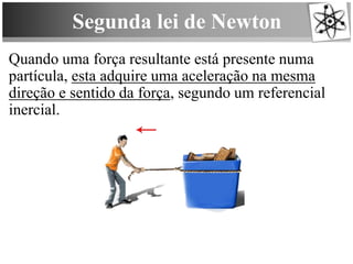 Segunda lei de Newton
Quando uma força resultante está presente numa
partícula, esta adquire uma aceleração na mesma
direção e sentido da força, segundo um referencial
inercial.
 