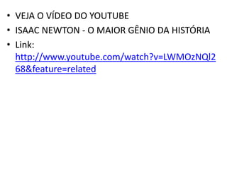 • VEJA O VÍDEO DO YOUTUBE
• ISAAC NEWTON - O MAIOR GÊNIO DA HISTÓRIA
• Link:
http://www.youtube.com/watch?v=LWMOzNQl2
68&feature=related
 