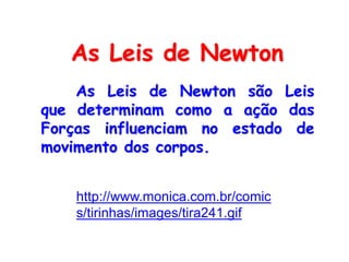 As Leis de Newton
As Leis de Newton são Leis
que determinam como a ação das
Forças influenciam no estado de
movimento dos corpos.
http://www.monica.com.br/comic
s/tirinhas/images/tira241.gif
 