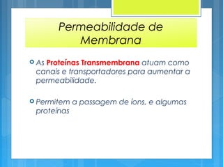 Permeabilidade de
Membrana
 As Proteínas Transmembrana atuam como
canais e transportadores para aumentar a
permeabilidade.
 Permitem a passagem de íons, e algumas
proteínas
 