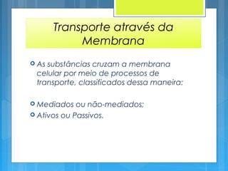 Transporte através da
Membrana
 As substâncias cruzam a membrana
celular por meio de processos de
transporte, classificados dessa maneira:
 Mediados ou não-mediados;
 Ativos ou Passivos.
 