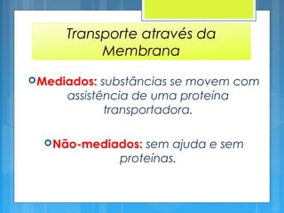 Transporte através da
Membrana
Mediados: substâncias se movem com
assistência de uma proteína
transportadora.
Não-mediados: sem ajuda e sem
proteínas.
 