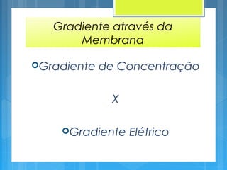 Gradiente através da
Membrana
Gradiente de Concentração
X
Gradiente Elétrico
 