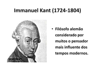 Immanuel Kant (1724-1804)
• Filósofo alemão
considerado por
muitos o pensador
mais influente dos
tempos modernos.
 