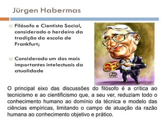 O principal eixo das discussões do filósofo é a crítica ao
tecnicismo e ao cientificismo que, a seu ver, reduziam todo o
conhecimento humano ao domínio da técnica e modelo das
ciências empíricas, limitando o campo de atuação da razão
humana ao conhecimento objetivo e prático.
 