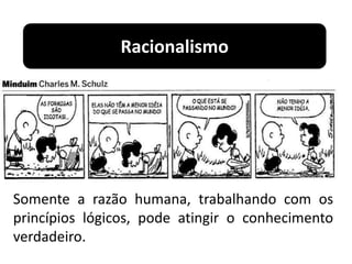 Racionalismo
Somente a razão humana, trabalhando com os
princípios lógicos, pode atingir o conhecimento
verdadeiro.
 