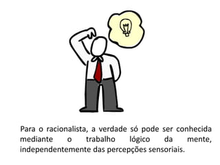 Para o racionalista, a verdade só pode ser conhecida
mediante o trabalho lógico da mente,
independentemente das percepções sensoriais.
 