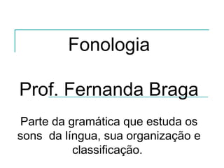 Fonologia

Prof. Fernanda Braga
 Parte da gramática que estuda os
sons da língua, sua organização e
           classificação.
 