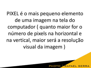 PIXEL é o mais pequeno elemento
de uma imagem na tela do
computador ( quanto maior for o
número de pixels na horizontal e
na vertical, maior será a resolução
visual da imagem )
 